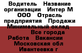 Водитель › Название организации ­ Интер-М, ООО › Отрасль предприятия ­ Продажи › Минимальный оклад ­ 50 000 - Все города Работа » Вакансии   . Московская обл.,Ивантеевка г.